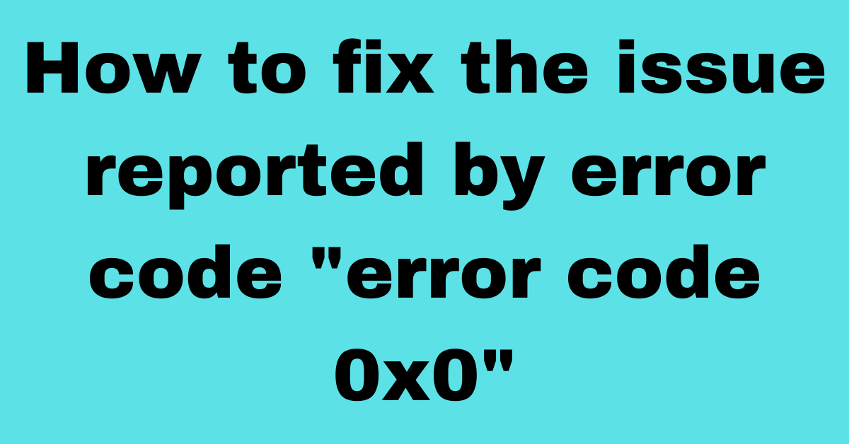 Here Is all Details  How To Fix Error 0x0 0x0? [Windows Error Code Solved]